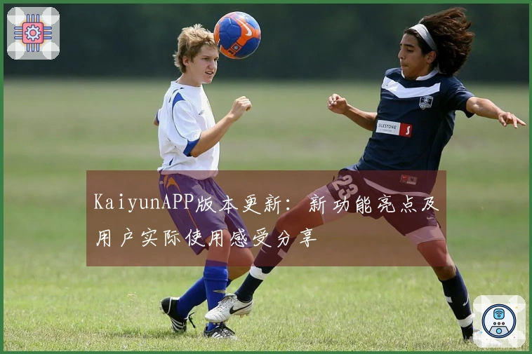 KaiyunAPP版本更新：新功能亮点及用户实际使用感受分享