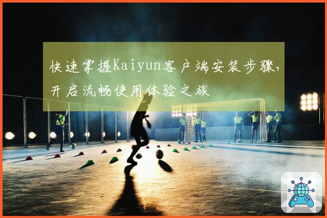 快速掌握Kaiyun客户端安装步骤，开启流畅使用体验之旅