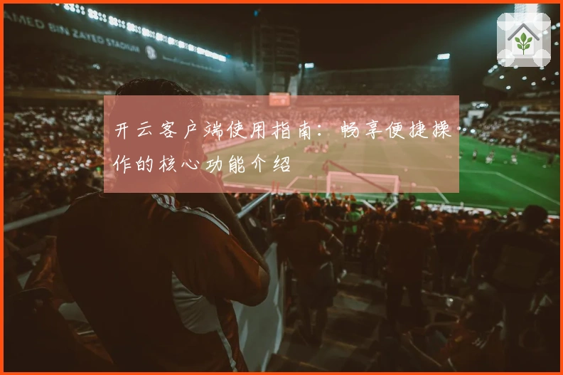 开云客户端使用指南：畅享便捷操作的核心功能介绍