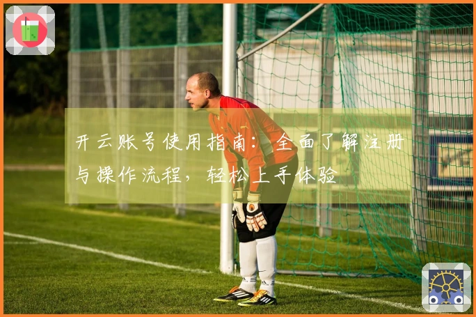 开云账号使用指南：全面了解注册与操作流程，轻松上手体验