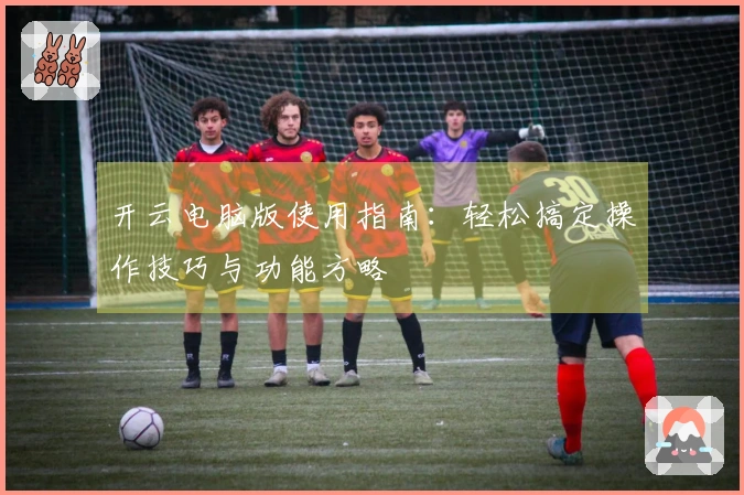 开云电脑版使用指南：轻松搞定操作技巧与功能方略
