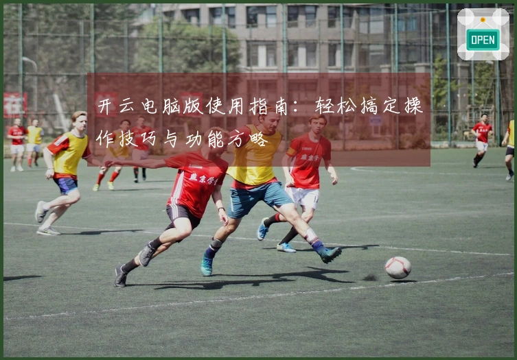 开云电脑版使用指南：轻松搞定操作技巧与功能方略