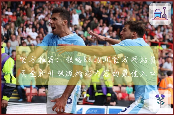 官方推荐：领略kaiyun官方网站首页全新升级版精彩内容的最佳入口