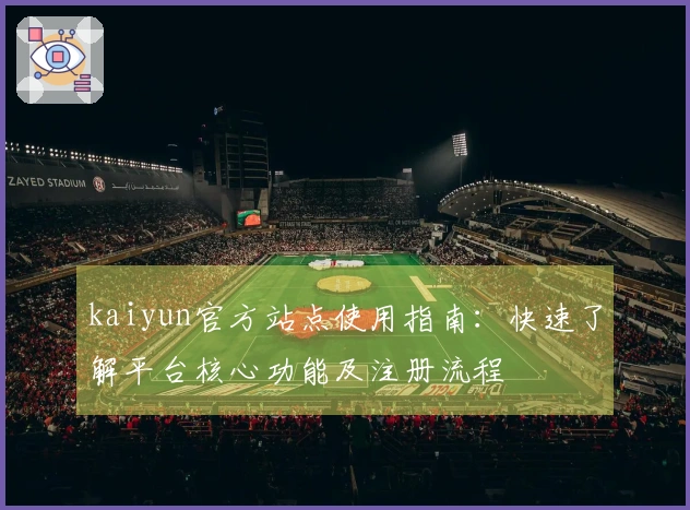 kaiyun官方站点使用指南：快速了解平台核心功能及注册流程