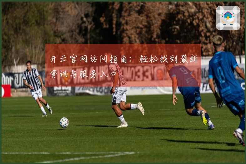 开云官网访问指南：轻松找到最新资讯与服务入口