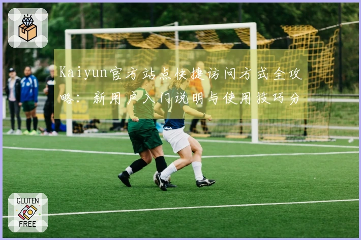 Kaiyun官方站点快捷访问方式全攻略:新用户入门说明与使用技巧分享