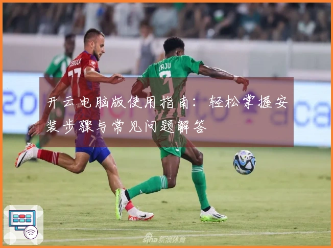 开云电脑版使用指南：轻松掌握安装步骤与常见问题解答