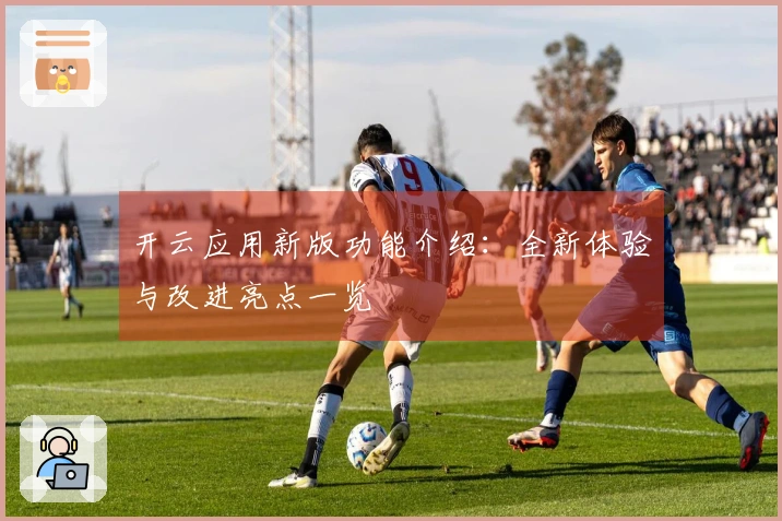 开云应用新版功能介绍：全新体验与改进亮点一览