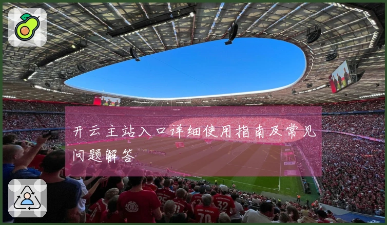 开云主站入口详细使用指南及常见问题解答