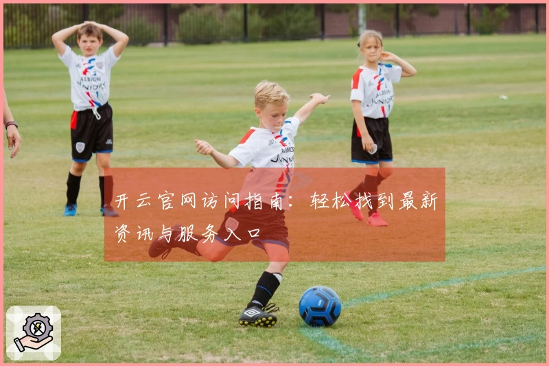开云官网访问指南：轻松找到最新资讯与服务入口