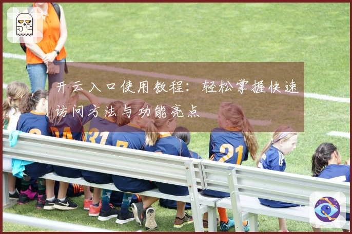 开云入口使用教程：轻松掌握快速访问方法与功能亮点