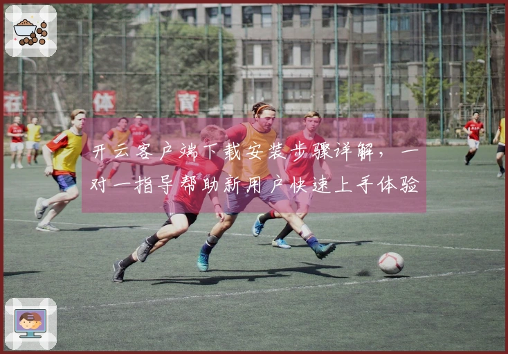 开云客户端下载安装步骤详解，一对一指导帮助新用户快速上手体验便捷服务