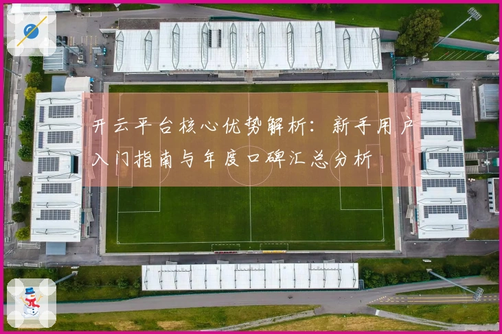 开云平台核心优势解析：新手用户入门指南与年度口碑汇总分析