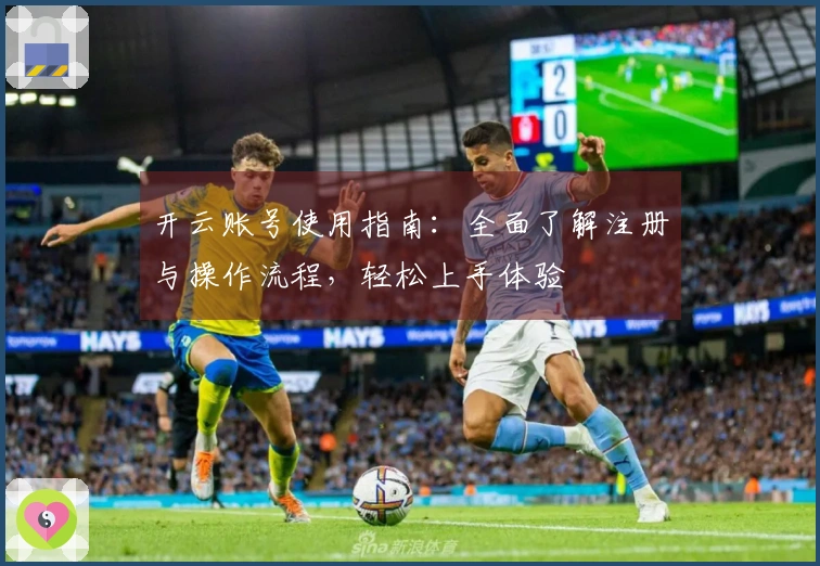 开云账号使用指南：全面了解注册与操作流程，轻松上手体验