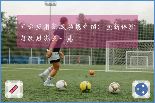 开云应用新版功能介绍:全新体验与改进亮点一览