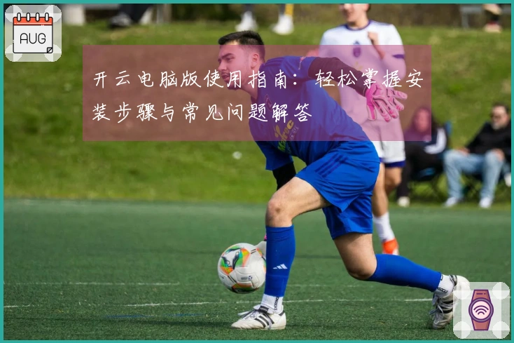 开云电脑版使用指南：轻松掌握安装步骤与常见问题解答